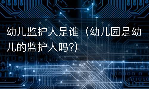 幼儿监护人是谁（幼儿园是幼儿的监护人吗?）