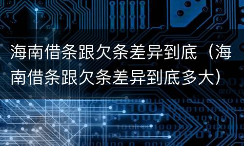 海南借条跟欠条差异到底（海南借条跟欠条差异到底多大）