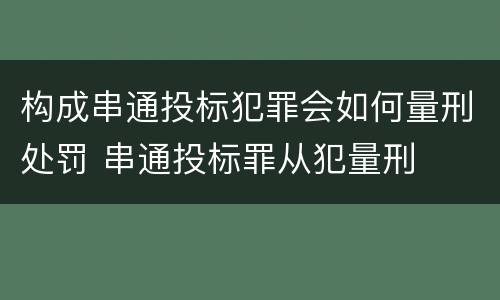 构成串通投标犯罪会如何量刑处罚 串通投标罪从犯量刑