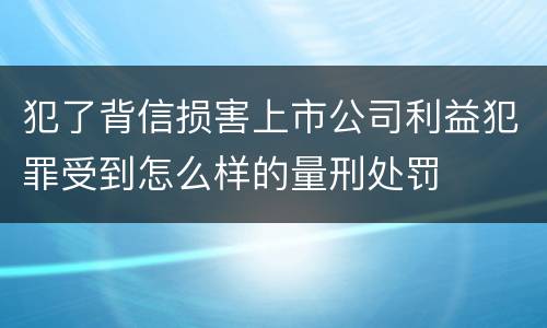 犯了背信损害上市公司利益犯罪受到怎么样的量刑处罚