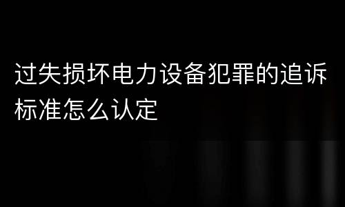 过失损坏电力设备犯罪的追诉标准怎么认定