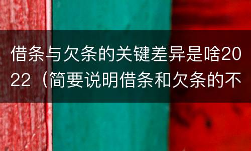 借条与欠条的关键差异是啥2022（简要说明借条和欠条的不同之处）