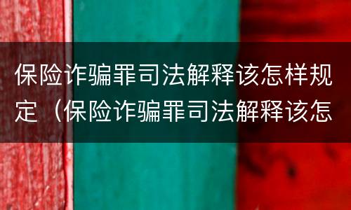 保险诈骗罪司法解释该怎样规定（保险诈骗罪司法解释该怎样规定赔偿）