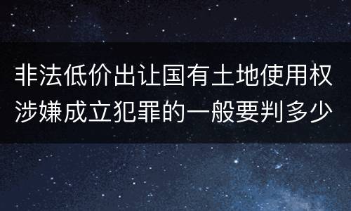 非法低价出让国有土地使用权涉嫌成立犯罪的一般要判多少年