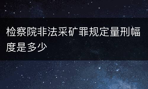 检察院非法采矿罪规定量刑幅度是多少