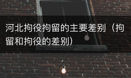 河北拘役拘留的主要差别（拘留和拘役的差别）