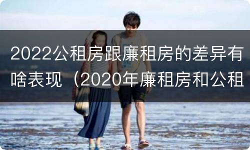 2022公租房跟廉租房的差异有啥表现（2020年廉租房和公租房的区别）
