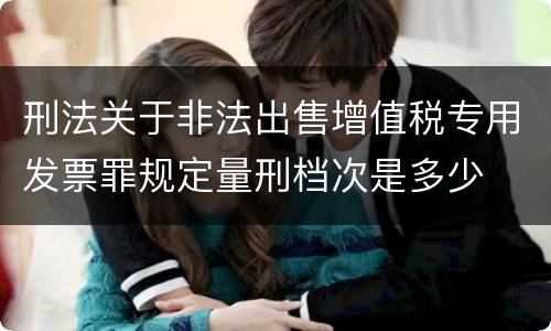 刑法关于非法出售增值税专用发票罪规定量刑档次是多少