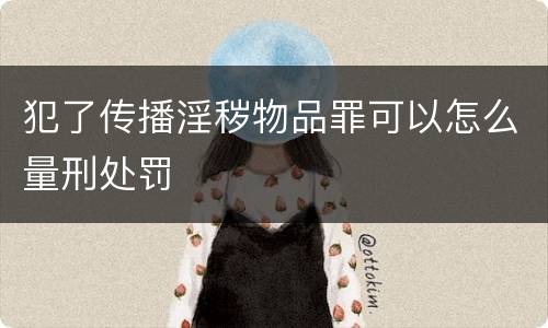 犯了传播淫秽物品罪可以怎么量刑处罚