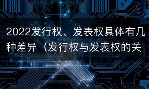 2022发行权、发表权具体有几种差异（发行权与发表权的关系）
