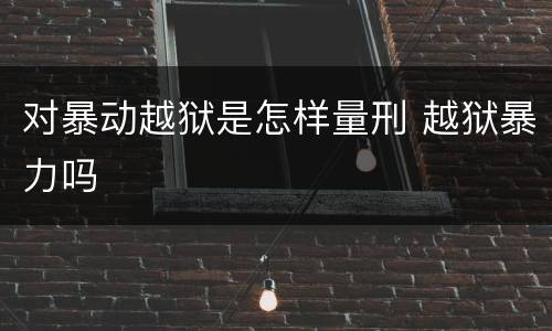 对暴动越狱是怎样量刑 越狱暴力吗