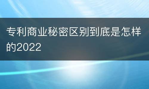 专利商业秘密区别到底是怎样的2022