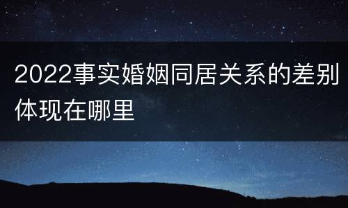 2022事实婚姻同居关系的差别体现在哪里