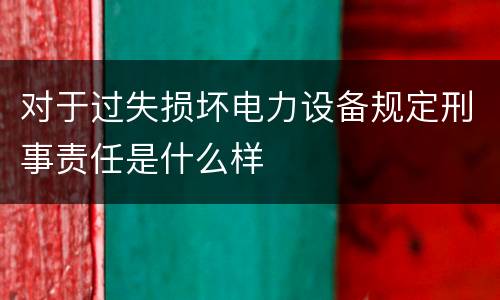 对于过失损坏电力设备规定刑事责任是什么样