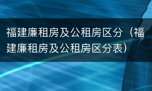 福建廉租房及公租房区分（福建廉租房及公租房区分表）