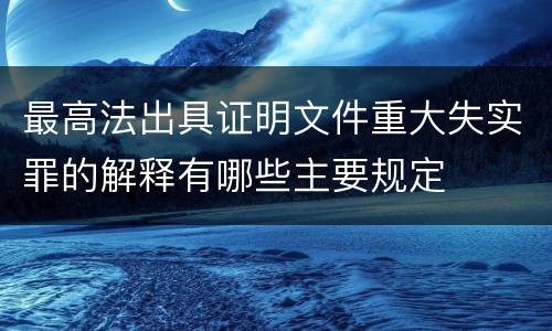 最高法出具证明文件重大失实罪的解释有哪些主要规定