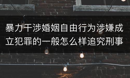 暴力干涉婚姻自由行为涉嫌成立犯罪的一般怎么样追究刑事责任