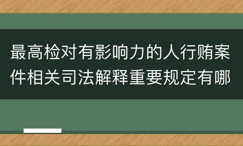 最高检对有影响力的人行贿案件相关司法解释重要规定有哪些