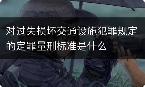 对过失损坏交通设施犯罪规定的定罪量刑标准是什么