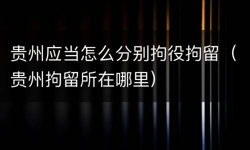 贵州应当怎么分别拘役拘留（贵州拘留所在哪里）