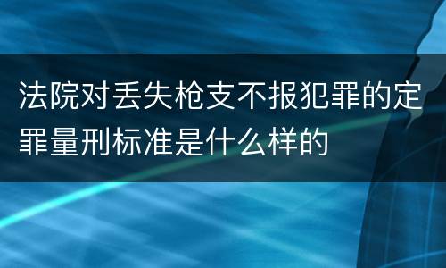 法院对丢失枪支不报犯罪的定罪量刑标准是什么样的