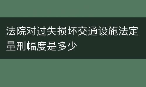 法院对过失损坏交通设施法定量刑幅度是多少