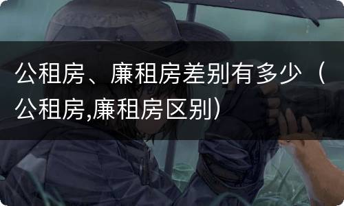 公租房、廉租房差别有多少（公租房,廉租房区别）