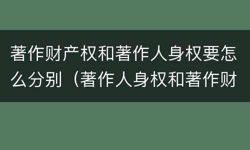 著作财产权和著作人身权要怎么分别（著作人身权和著作财产权的关系）
