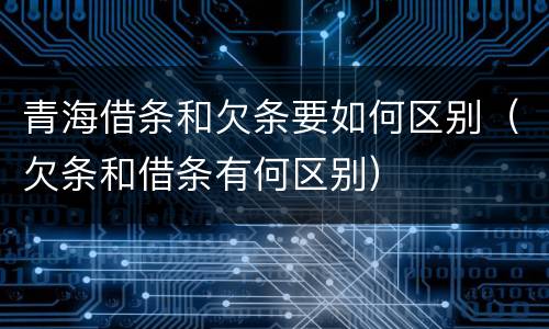 青海借条和欠条要如何区别（欠条和借条有何区别）
