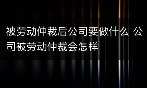 被劳动仲裁后公司要做什么 公司被劳动仲裁会怎样