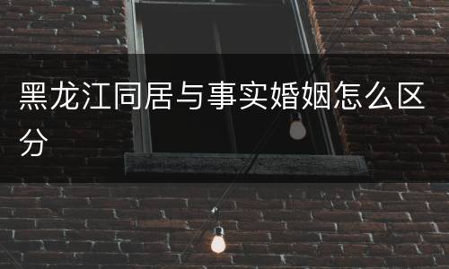 黑龙江同居与事实婚姻怎么区分