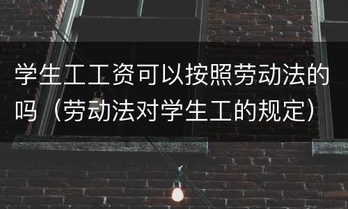 学生工工资可以按照劳动法的吗（劳动法对学生工的规定）