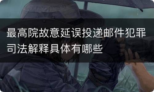 最高院故意延误投递邮件犯罪司法解释具体有哪些