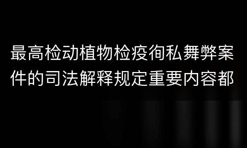 最高检动植物检疫徇私舞弊案件的司法解释规定重要内容都有哪些