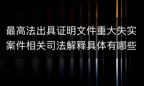 最高法出具证明文件重大失实案件相关司法解释具体有哪些主要内容