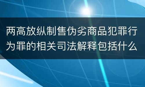 两高放纵制售伪劣商品犯罪行为罪的相关司法解释包括什么主要内容