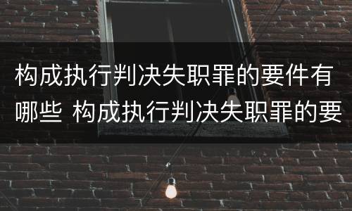 构成执行判决失职罪的要件有哪些 构成执行判决失职罪的要件有哪些要求