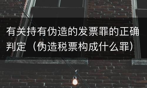 有关持有伪造的发票罪的正确判定（伪造税票构成什么罪）