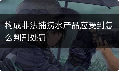 构成非法捕捞水产品应受到怎么判刑处罚