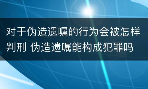 对于伪造遗嘱的行为会被怎样判刑 伪造遗嘱能构成犯罪吗