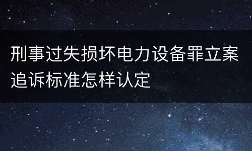 刑事过失损坏电力设备罪立案追诉标准怎样认定