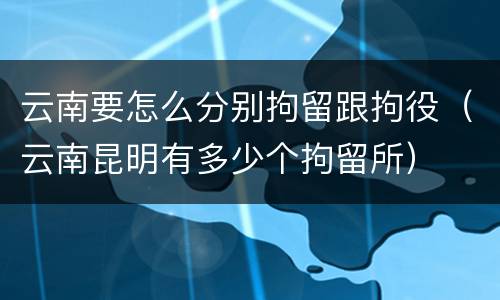 云南要怎么分别拘留跟拘役（云南昆明有多少个拘留所）