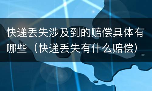 快递丢失涉及到的赔偿具体有哪些（快递丢失有什么赔偿）