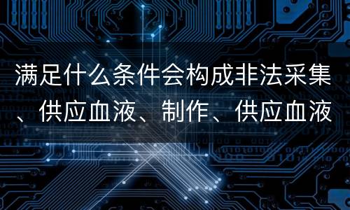 满足什么条件会构成非法采集、供应血液、制作、供应血液制品罪
