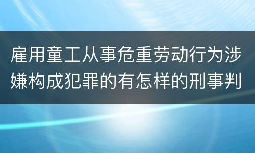 雇用童工从事危重劳动行为涉嫌构成犯罪的有怎样的刑事判罚