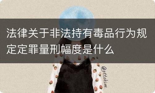 法律关于非法持有毒品行为规定定罪量刑幅度是什么
