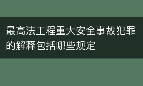 最高法工程重大安全事故犯罪的解释包括哪些规定