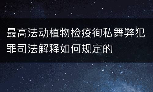 最高法动植物检疫徇私舞弊犯罪司法解释如何规定的