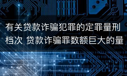 有关贷款诈骗犯罪的定罪量刑档次 贷款诈骗罪数额巨大的量刑标准