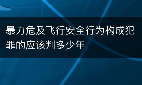 暴力危及飞行安全行为构成犯罪的应该判多少年